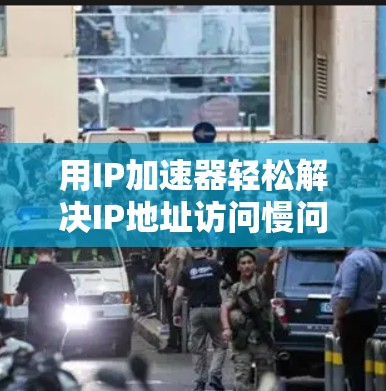 用IP加速器轻松解决IP地址访问慢问题,无限免费,让你的网络世界更精彩