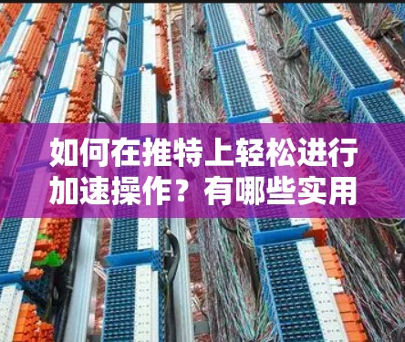 如何在推特上轻松进行加速操作?有哪些实用的技巧?