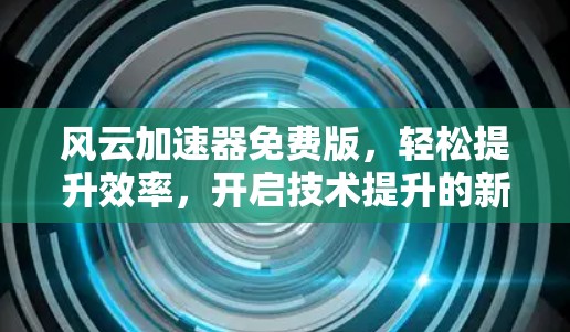风云加速器免费版，轻松提升效率，开启技术提升的新篇章