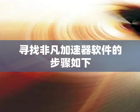寻找非凡加速器软件的步骤如下