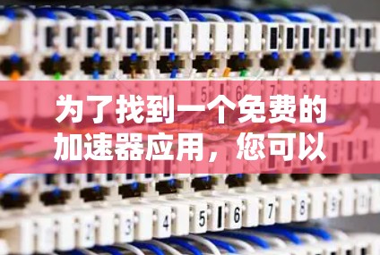 为了找到一个免费的加速器应用,您可以按照以下步骤操作