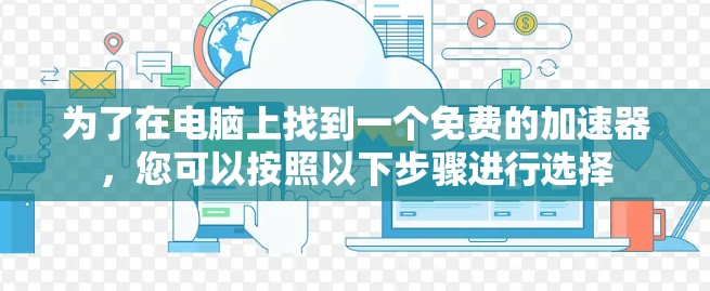 为了在电脑上找到一个免费的加速器,您可以按照以下步骤进行选择 为了在电脑上找到一个免费的加速器,您可以按照以下步骤进行选择