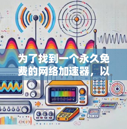 为了找到一个永久免费的网络加速器,以下是一个清晰的解决方案