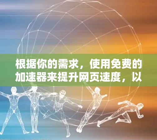 根据你的需求,使用免费的加速器来提升网页速度,以下是一个有条理的推荐和建议