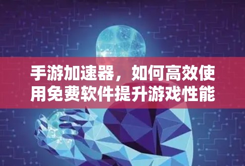 手游加速器,如何高效使用免费软件提升游戏性能? 手游加速器,如何高效使用免费软件提升游戏性能?