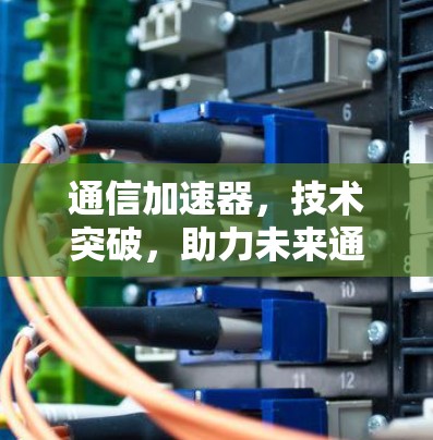 通信加速器,技术突破,助力未来通信的高效与便捷