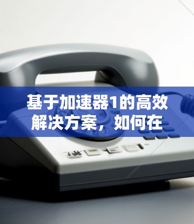 基于加速器1的高效解决方案,如何在时间赛制中脱颖而出