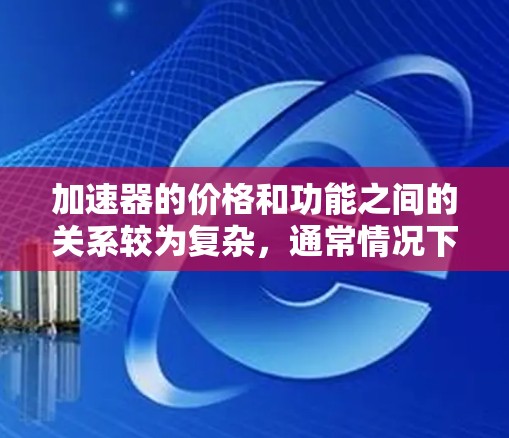 加速器的价格和功能之间的关系较为复杂，通常情况下，加速器的性能和价格并不成正比。以下是对这一问题的详细分析和结论