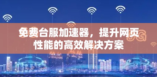 免费台服加速器,提升网页性能的高效解决方案