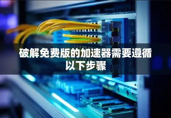 破解免费版的加速器需要遵循以下步骤