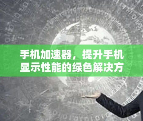 手机加速器,提升手机显示性能的绿色解决方案