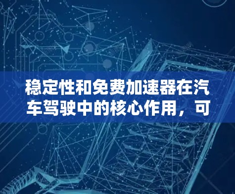 稳定性和免费加速器在汽车驾驶中的核心作用,可以分为以下几个方面进行总结