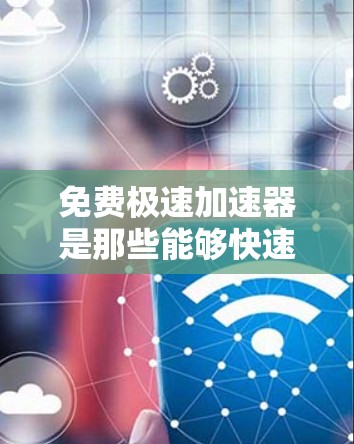 免费极速加速器是那些能够快速下载资源和应用的工具,通常分为几种类型