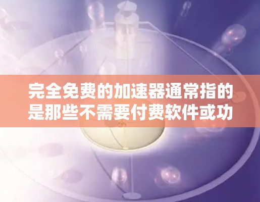 完全免费的加速器通常指的是那些不需要付费软件或功能,但可能需要付费才能获得高级功能或使用功能。以下是一些可能的免费加速器选项,但请注意,完全免费的加速器可能需要付费才能实现某些高级功能或使用更多功能
