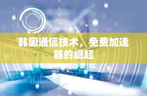 韩国通信技术,免费加速器的崛起