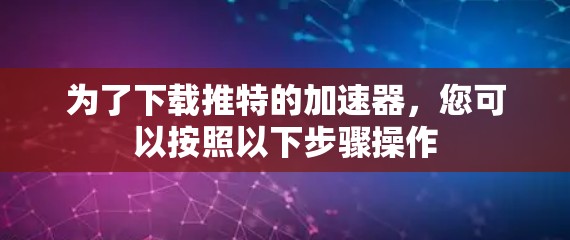 为了下载推特的加速器，您可以按照以下步骤操作