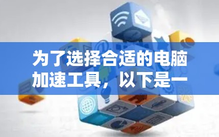 为了选择合适的电脑加速工具,以下是一步步的建议