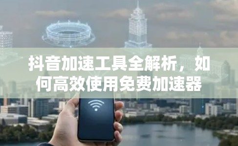 抖音加速工具全解析,如何高效使用免费加速器