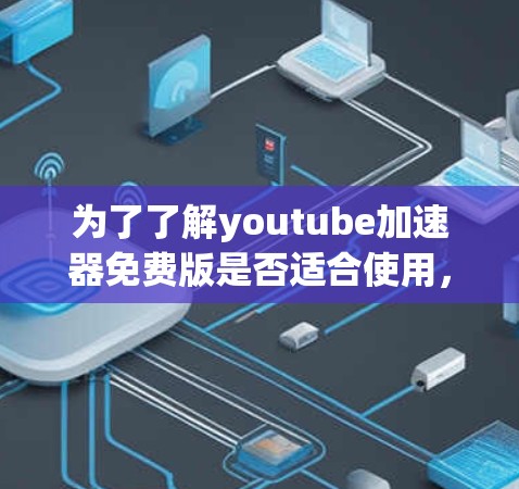 为了了解youtube加速器免费版是否适合使用,以下是一个结构化的总结