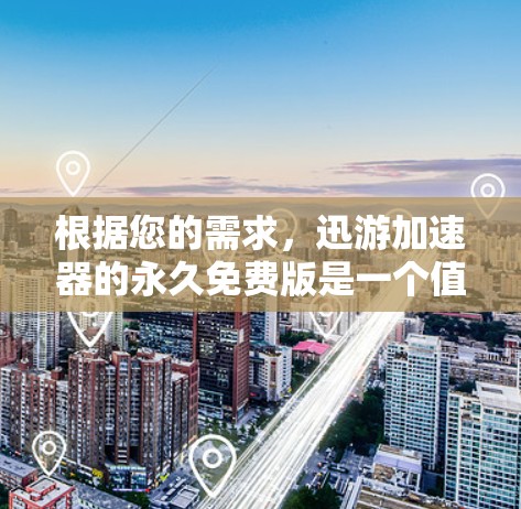 根据您的需求,迅游加速器的永久免费版是一个值得考虑的选择,但必须权衡其功能和潜在的负面影响。以下是基于您的问题的整理和建议