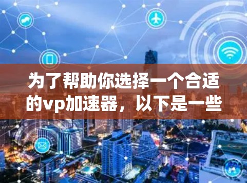 为了帮助你选择一个合适的vp加速器,以下是一些关键点和建议,帮助你做出明智的选择