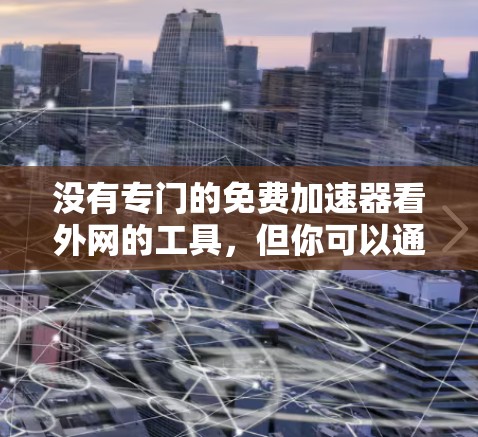 没有专门的免费加速器看外网的工具,但你可以通过分解任务来实现你的需求。以下是一些方法和工具,帮助你快速下载并观看外网内容