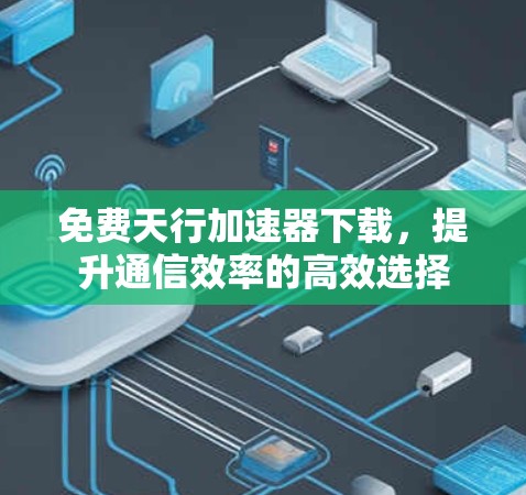 免费天行加速器下载,提升通信效率的高效选择