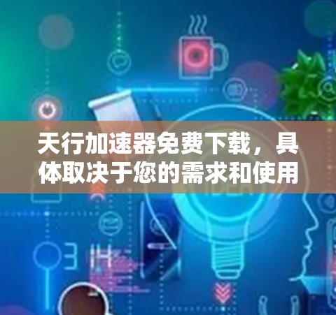 天行加速器免费下载,具体取决于您的需求和使用场景。以下是一些推荐的加速器软件,供您参考