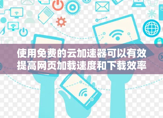使用免费的云加速器可以有效提高网页加载速度和下载效率,但需要权衡功能限制和配置成本。以下是一些步骤性的建议