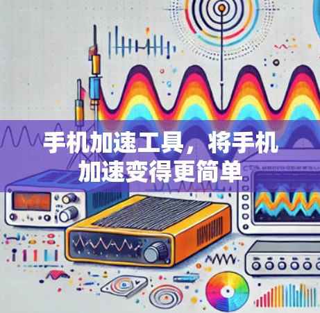 手机加速工具，将手机加速变得更简单
