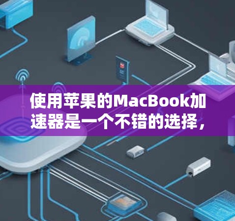 使用苹果的MacBook加速器是一个不错的选择,但需要仔细操作和配置。以下是一个详细的步骤指南,帮助您顺利完成加速
