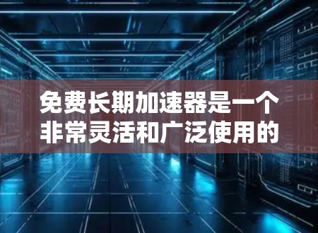 免费长期加速器是一个非常灵活和广泛使用的工具，它可以根据不同的需求和领域，提供个性化的解决方案。以下是对这个概念的详细分析和总结