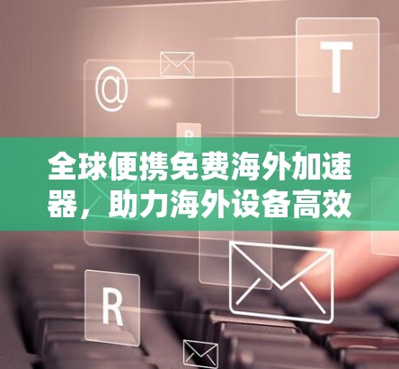 全球便携免费海外加速器，助力海外设备高效传输