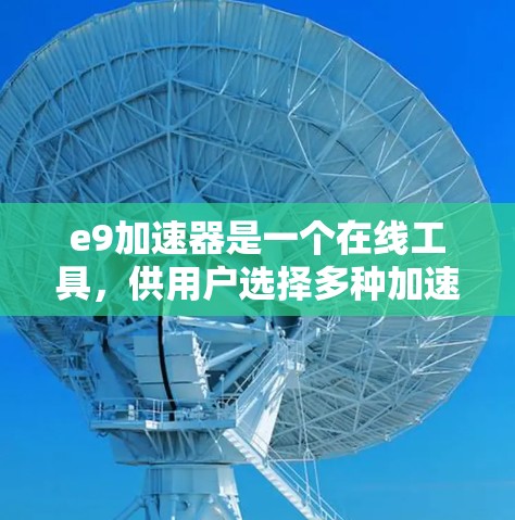 e9加速器是一个在线工具，供用户选择多种加速方式，如安装软件、云服务或上传文件。以下是关于其免费使用和相关问题的详细信息