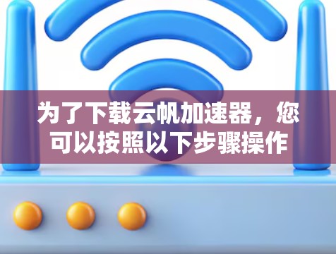 为了下载云帆加速器，您可以按照以下步骤操作