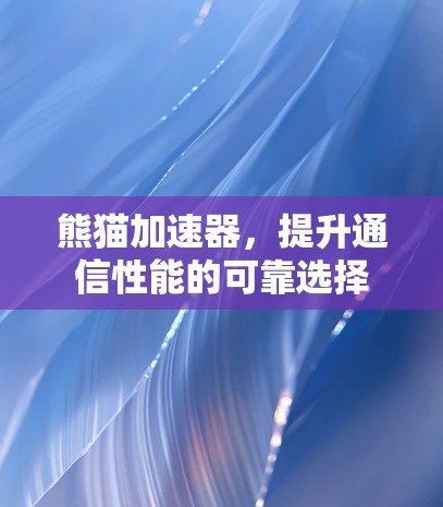 熊猫加速器,提升通信性能的可靠选择