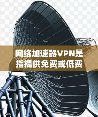 网络加速器VPN是指提供免费或低费用VPN服务的工具。以下是几个常见的免费VPN推荐