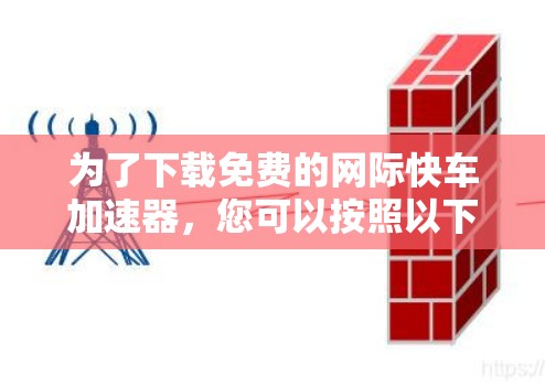 为了下载免费的网际快车加速器,您可以按照以下步骤操作 为了下载免费的网际快车加速器,您可以按照以下步骤操作