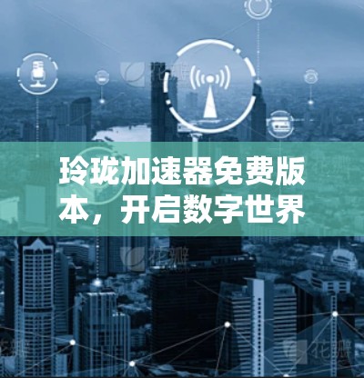 玲珑加速器免费版本,开启数字世界的新篇章 玲珑加速器免费版本,开启数字世界的新篇章