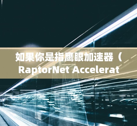 如果你是指鹰眼加速器(RaptorNet Accelerator)它通常是一个免费的加速软件,可以在特定的网络环境中运行,以加快数据传输速度。以下是一些可能的解释和步骤 如果你是指鹰眼加速器(RaptorNet Accelerator)它通常是一个免费的加速软件,可以在特定的网络环境中运行,以加快数据传输速度。以下是一些可能的解释和步骤