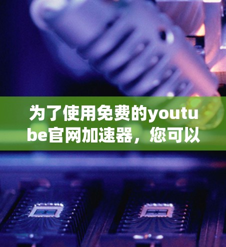 为了使用免费的youtube官网加速器，您可以尝试以下几种工具，并在选择时参考以下步骤和注意事项