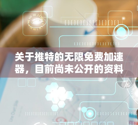 关于推特的无限免费加速器，目前尚未公开的资料表明推特确实提供这种功能。以下是详细的分析和建议