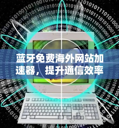 蓝牙免费海外网站加速器,提升通信效率的万用神器 蓝牙免费海外网站加速器,提升通信效率的万用神器
