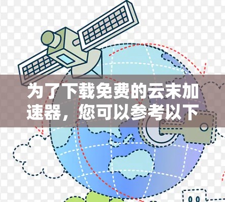 为了下载免费的云末加速器,您可以参考以下步骤和信息 为了下载免费的云末加速器,您可以参考以下步骤和信息