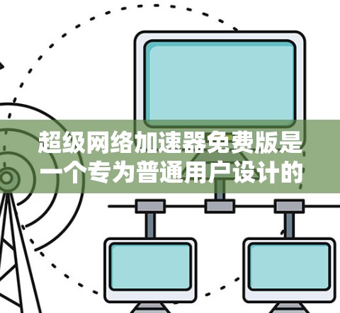 超级网络加速器免费版是一个专为普通用户设计的网络加速工具,旨在帮助用户更快地连接到互联网。以下是关于该工具的详细信息 超级网络加速器免费版是一个专为普通用户设计的网络加速工具,旨在帮助用户更快地连接到互联网。以下是关于该工具的详细信息