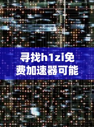 寻找h1zi免费加速器可能需要明确h1zi是什么。在没有更多信息的情况下,可以假设你可能是在寻找一个特定的网络加速工具或服务。以下是一些可能相关的网络加速推荐,包括免费和付费选项 寻找h1zi免费加速器可能需要明确h1zi是什么。在没有更多信息的情况下,可以假设你可能是在寻找一个特定的网络加速工具或服务。以下是一些可能相关的网络加速推荐,包括免费和付费选项