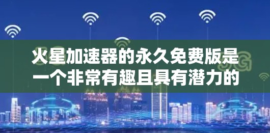 火星加速器的永久免费版是一个非常有趣且具有潜力的产品,尤其是针对那些对太空旅行或加速器技术感兴趣的人群。以下是一些适合你的推荐 火星加速器的永久免费版是一个非常有趣且具有潜力的产品,尤其是针对那些对太空旅行或加速器技术感兴趣的人群。以下是一些适合你的推荐