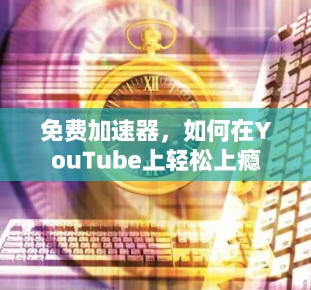 免费加速器,如何在YouTube上轻松上瘾 免费加速器,如何在YouTube上轻松上瘾