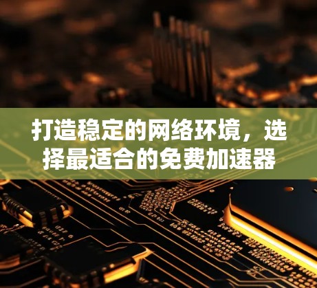 打造稳定的网络环境，选择最适合的免费加速器