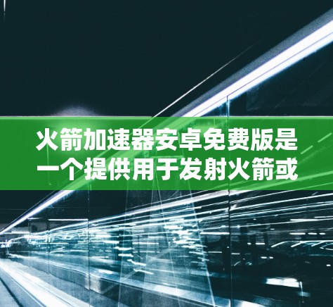 火箭加速器安卓免费版是一个提供用于发射火箭或其他载人任务的软件工具。以下是关于这个加速器的详细信息 火箭加速器安卓免费版是一个提供用于发射火箭或其他载人任务的软件工具。以下是关于这个加速器的详细信息